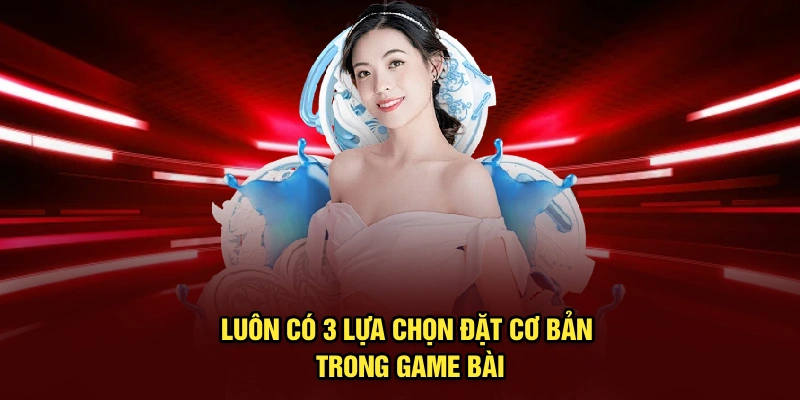 Luôn có 3 lựa chọn đặt cơ bản trong game bài