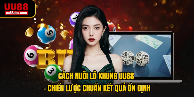 Cách Nuôi Lô Khung UU88 - Chiến Lược Chuẩn Kết Quả Ổn Định
